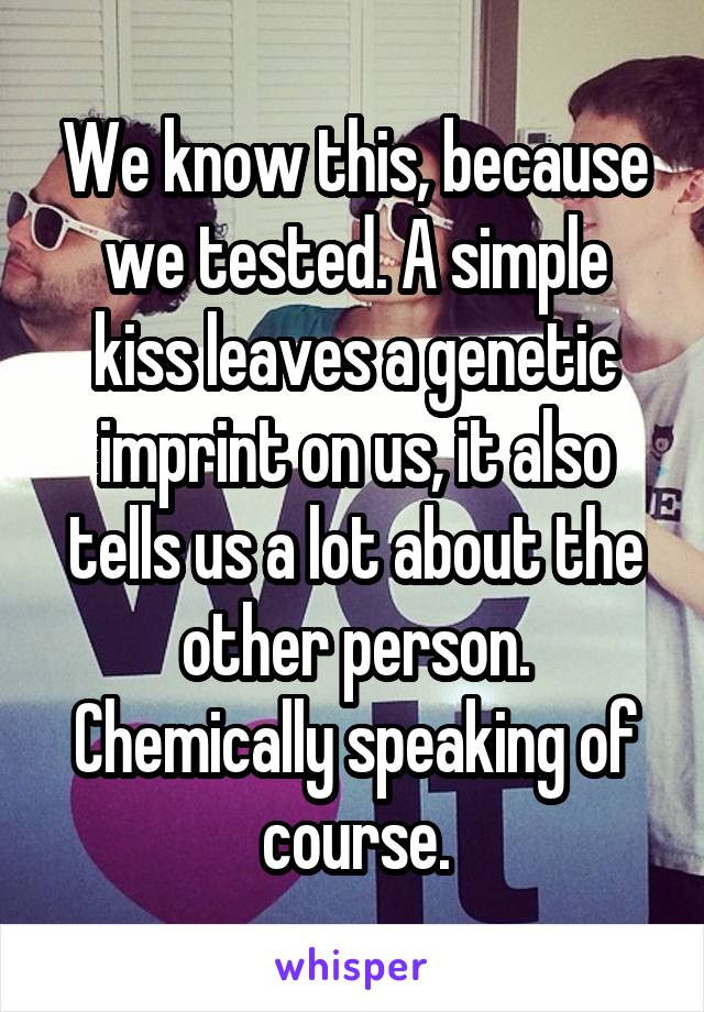 We know this, because we tested. A simple kiss leaves a genetic imprint on us, it also tells us a lot about the other person. Chemically speaking of course.