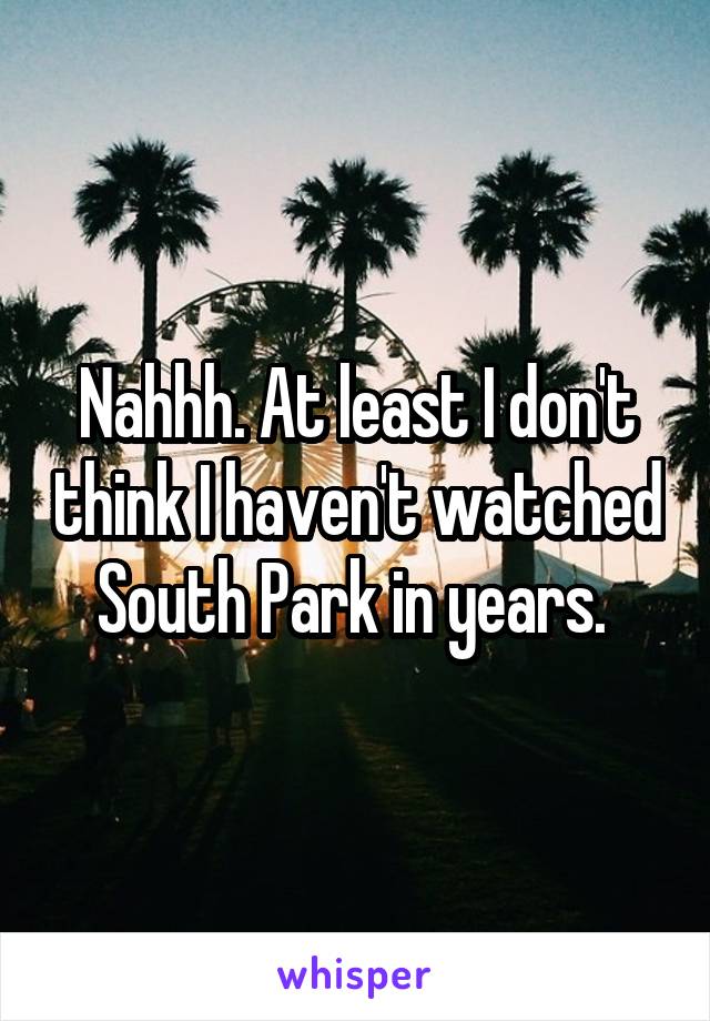 Nahhh. At least I don't think I haven't watched South Park in years. 