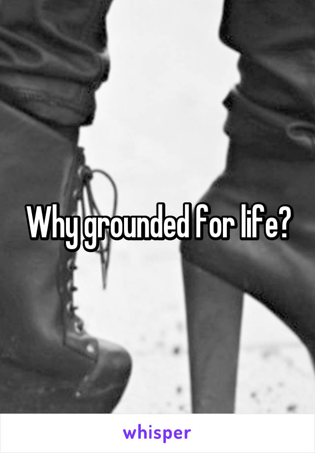 Why grounded for life?