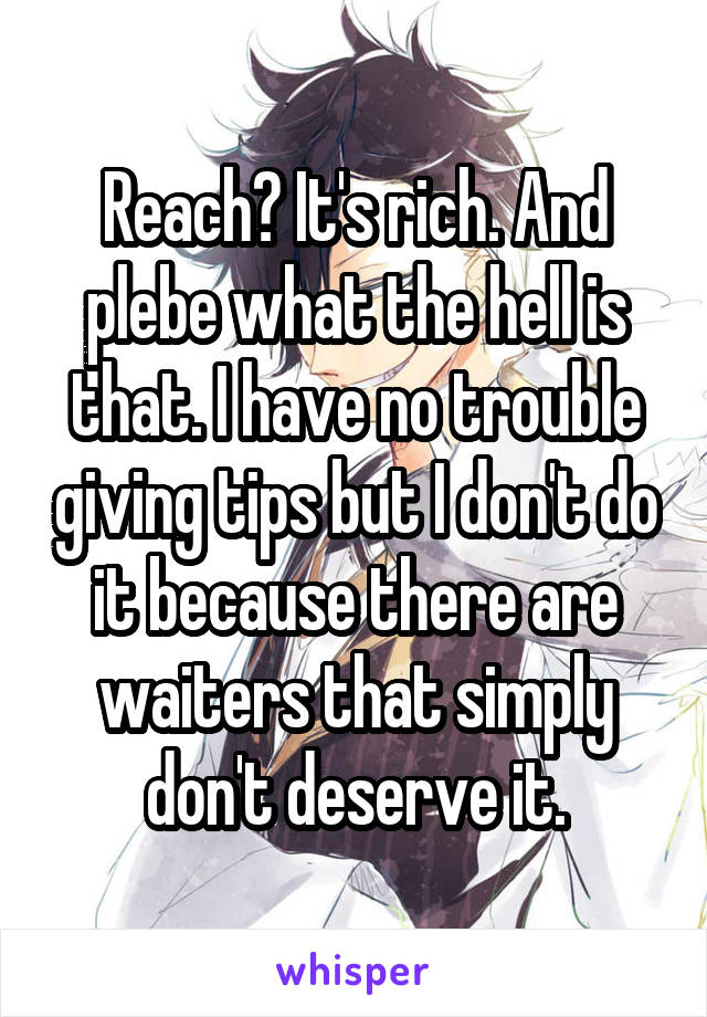 Reach? It's rich. And plebe what the hell is that. I have no trouble giving tips but I don't do it because there are waiters that simply don't deserve it.