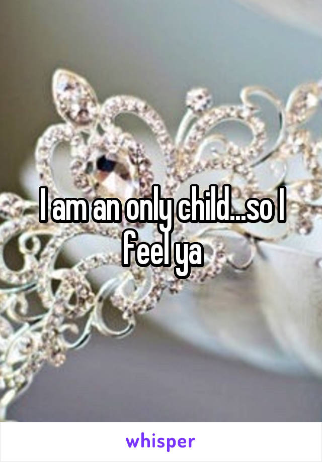 I am an only child...so I feel ya