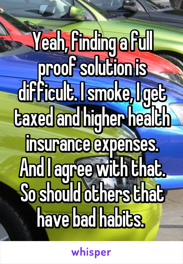 Yeah, finding a full proof solution is difficult. I smoke, I get taxed and higher health insurance expenses. And I agree with that. So should others that have bad habits. 