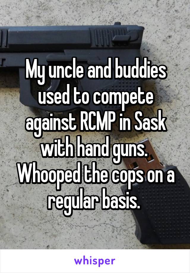 My uncle and buddies used to compete against RCMP in Sask with hand guns.  Whooped the cops on a regular basis. 