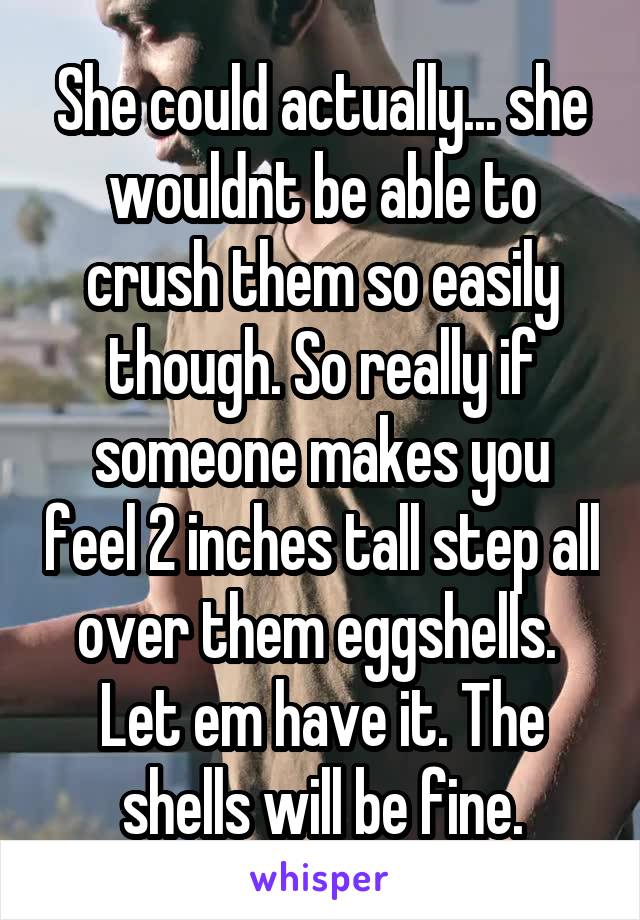 She could actually... she wouldnt be able to crush them so easily though. So really if someone makes you feel 2 inches tall step all over them eggshells.  Let em have it. The shells will be fine.