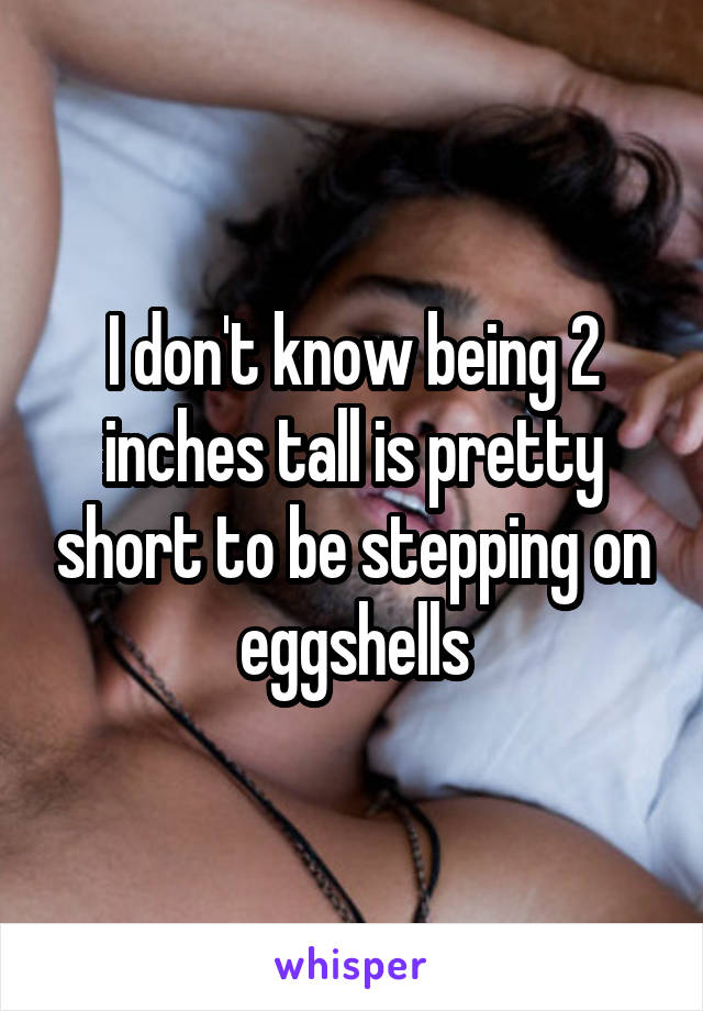 I don't know being 2 inches tall is pretty short to be stepping on eggshells