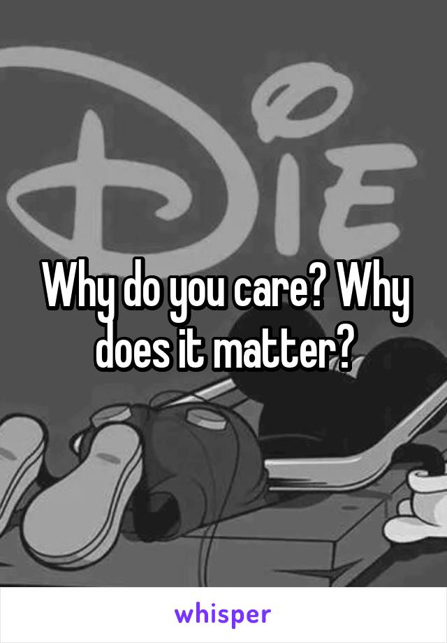 Why do you care? Why does it matter?