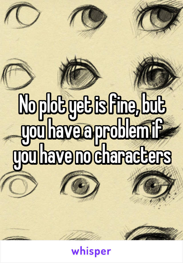 No plot yet is fine, but you have a problem if you have no characters