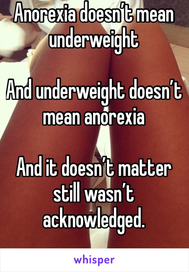 Anorexia doesn’t mean underweight 

And underweight doesn’t mean anorexia 

And it doesn’t matter still wasn’t acknowledged. 