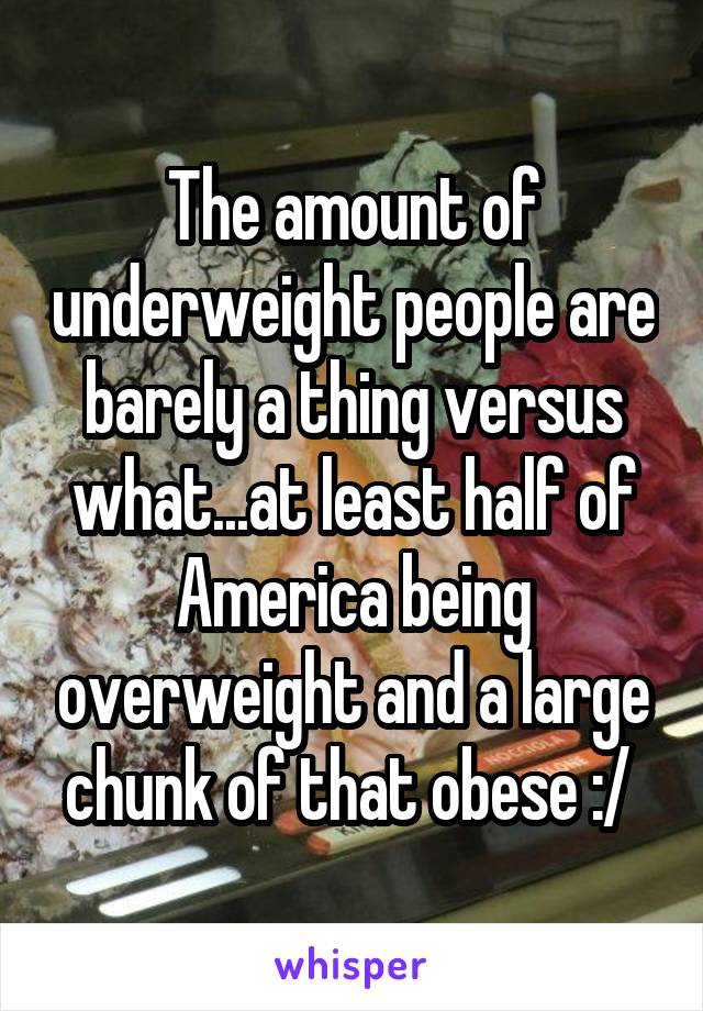 The amount of underweight people are barely a thing versus what...at least half of America being overweight and a large chunk of that obese :/ 