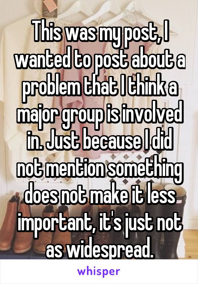 This was my post, I wanted to post about a problem that I think a major group is involved in. Just because I did not mention something does not make it less important, it's just not as widespread.