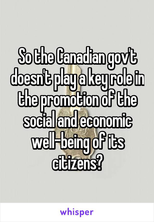 So the Canadian gov't doesn't play a key role in the promotion of the social and economic well-being of its citizens?