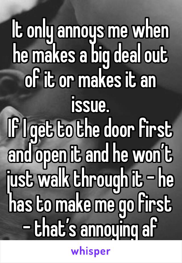 It only annoys me when he makes a big deal out of it or makes it an issue.
If I get to the door first and open it and he won’t just walk through it - he has to make me go first - that’s annoying af