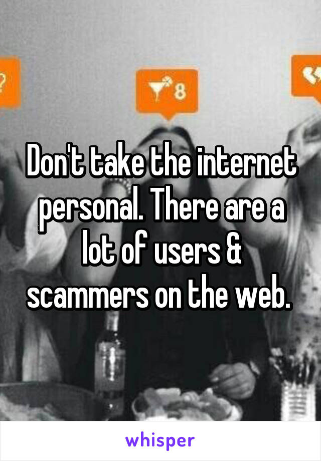 Don't take the internet personal. There are a lot of users & scammers on the web. 