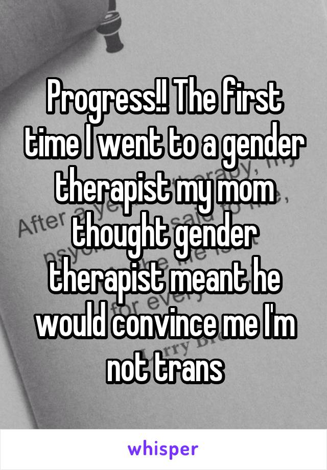 Progress!! The first time I went to a gender therapist my mom thought gender therapist meant he would convince me I'm not trans