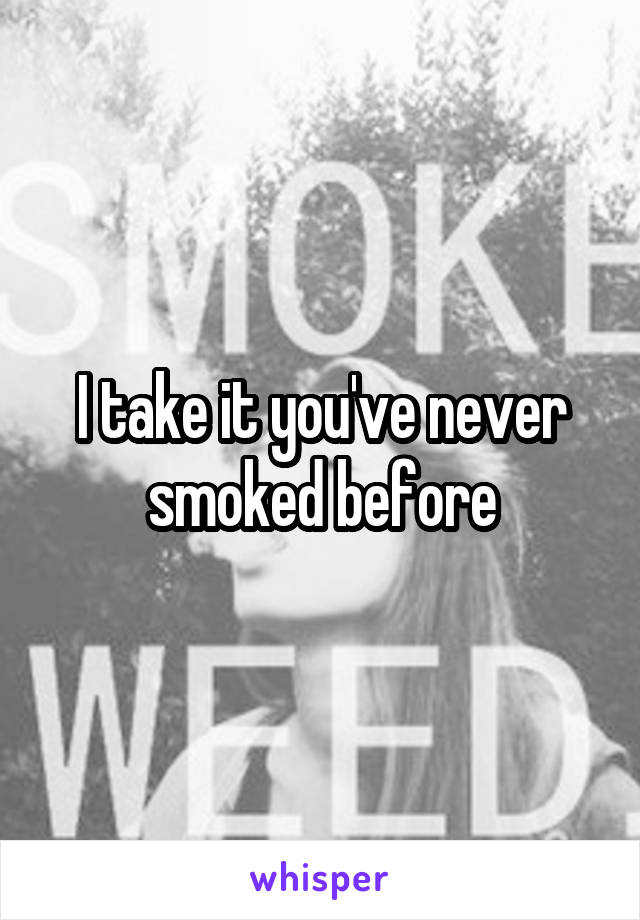 I take it you've never smoked before