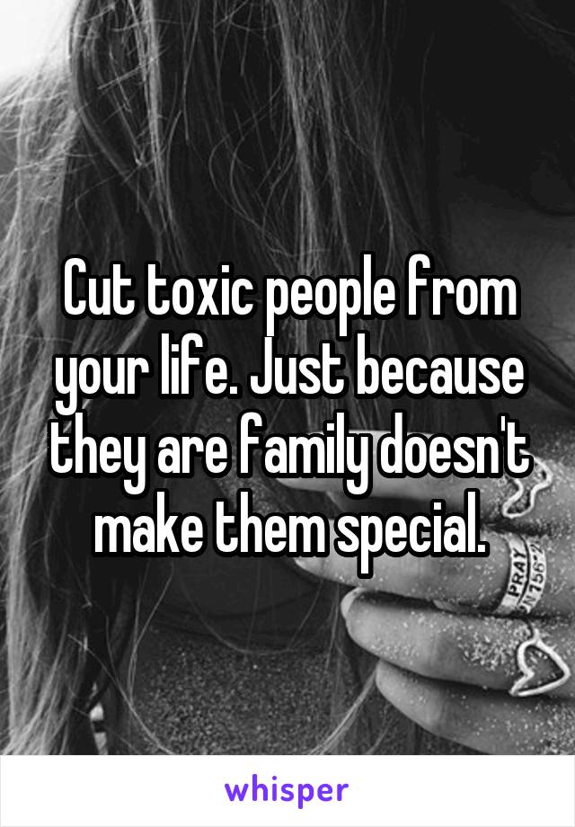 Cut toxic people from your life. Just because they are family doesn't make them special.