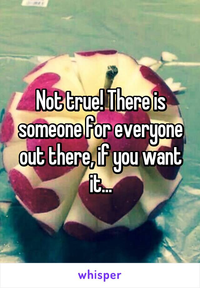 Not true! There is someone for everyone out there, if you want it...