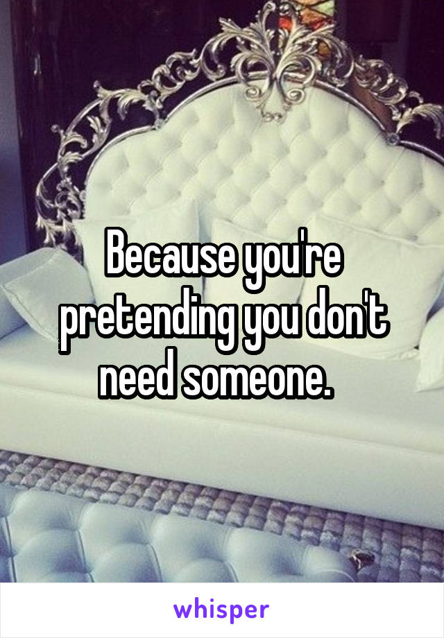 Because you're pretending you don't need someone.  