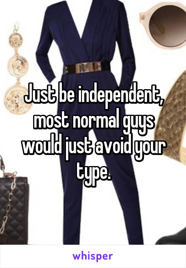 Just be independent, most normal guys would just avoid your type.