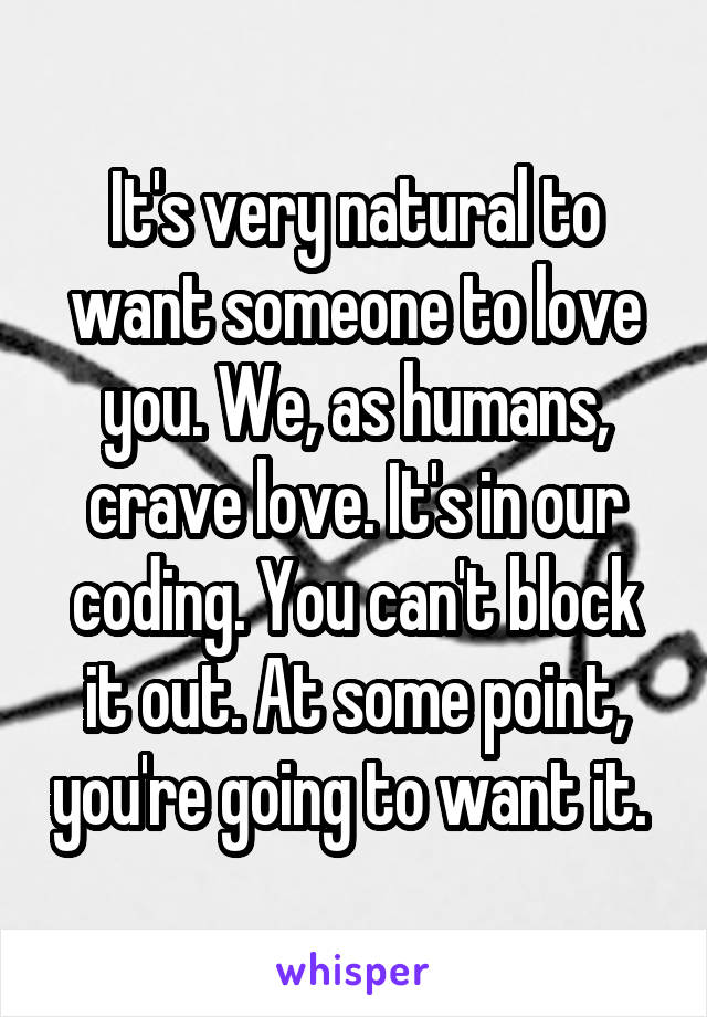 It's very natural to want someone to love you. We, as humans, crave love. It's in our coding. You can't block it out. At some point, you're going to want it. 