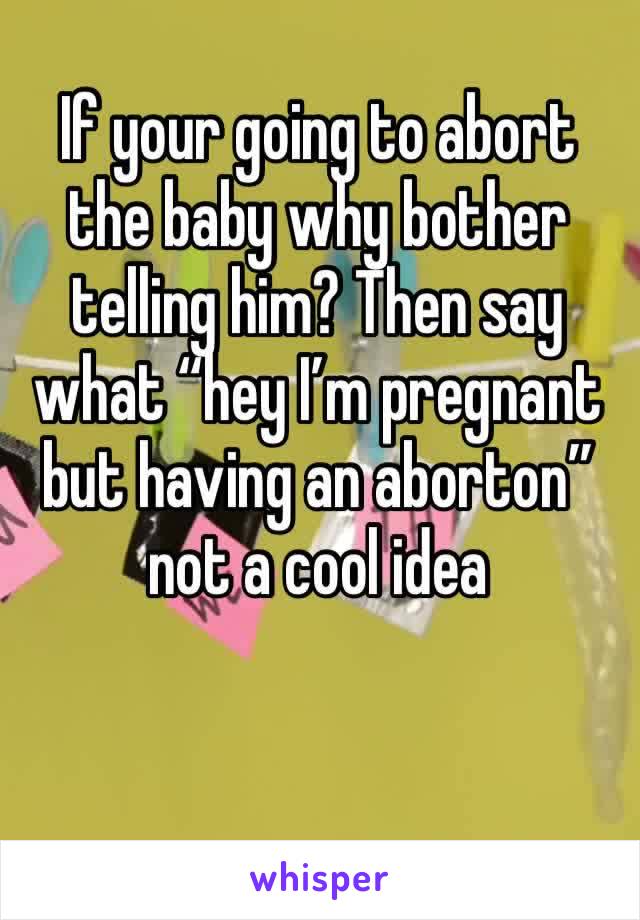 If your going to abort the baby why bother telling him? Then say what “hey I’m pregnant but having an aborton” not a cool idea