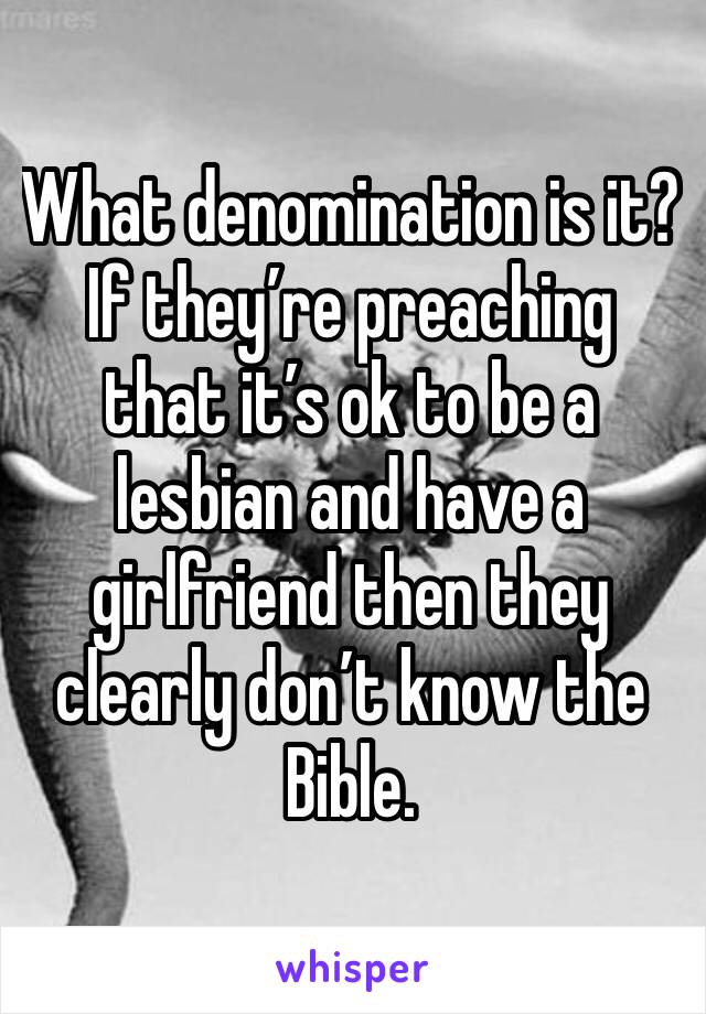 What denomination is it? If they’re preaching that it’s ok to be a lesbian and have a girlfriend then they clearly don’t know the Bible. 