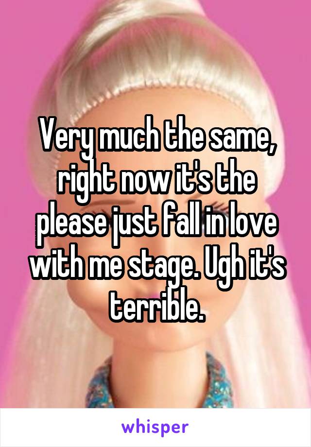 Very much the same, right now it's the please just fall in love with me stage. Ugh it's terrible.