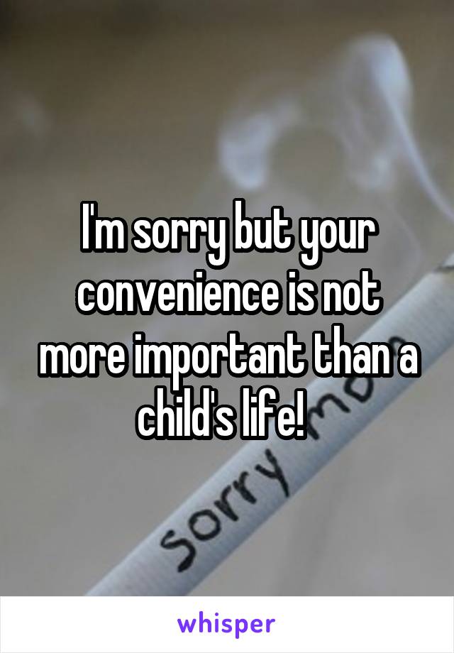 I'm sorry but your convenience is not more important than a child's life!  