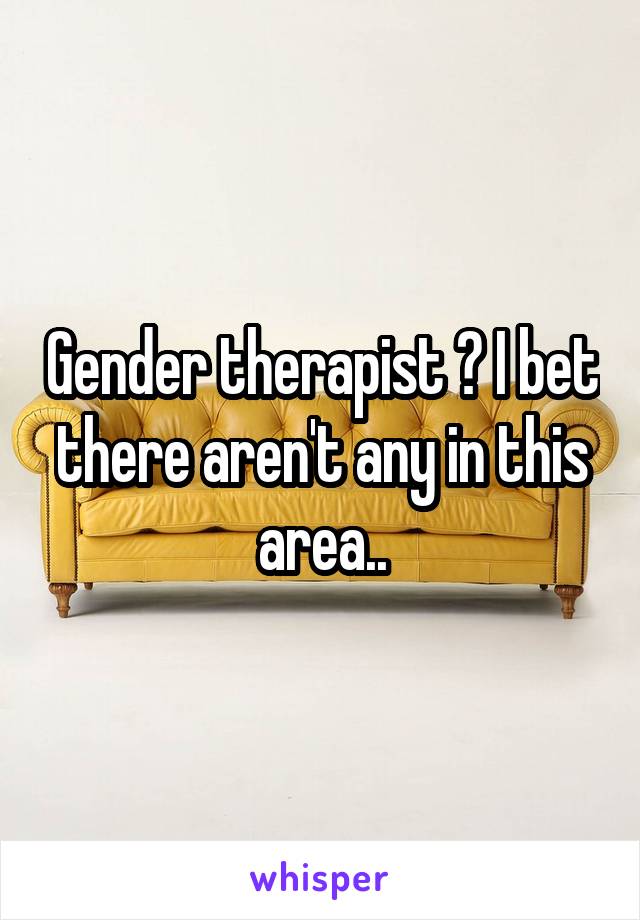 Gender therapist ? I bet there aren't any in this area..