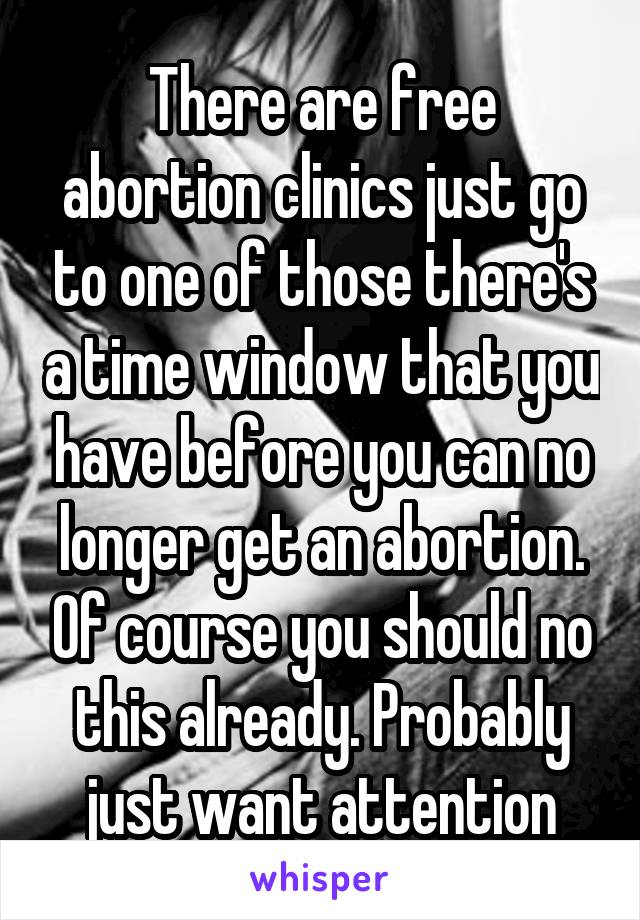 There are free abortion clinics just go to one of those there's a time window that you have before you can no longer get an abortion. Of course you should no this already. Probably just want attention