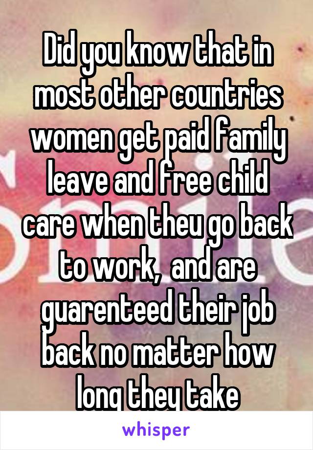 Did you know that in most other countries women get paid family leave and free child care when theu go back to work,  and are guarenteed their job back no matter how long they take