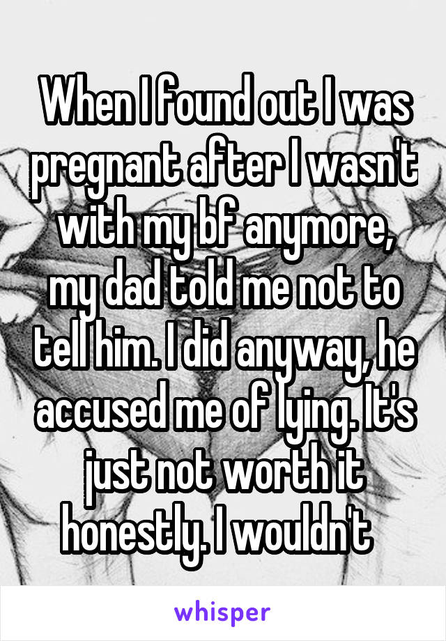 When I found out I was pregnant after I wasn't with my bf anymore, my dad told me not to tell him. I did anyway, he accused me of lying. It's just not worth it honestly. I wouldn't  