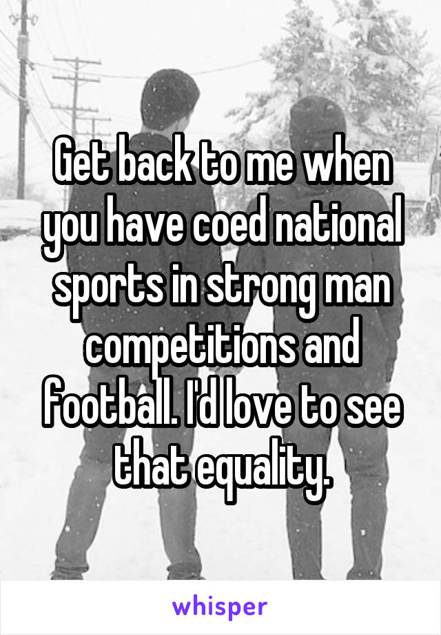 Get back to me when you have coed national sports in strong man competitions and football. I'd love to see that equality.