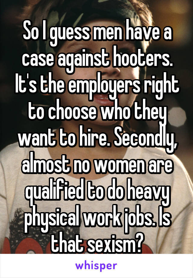 So I guess men have a case against hooters. It's the employers right to choose who they want to hire. Secondly, almost no women are qualified to do heavy physical work jobs. Is that sexism?