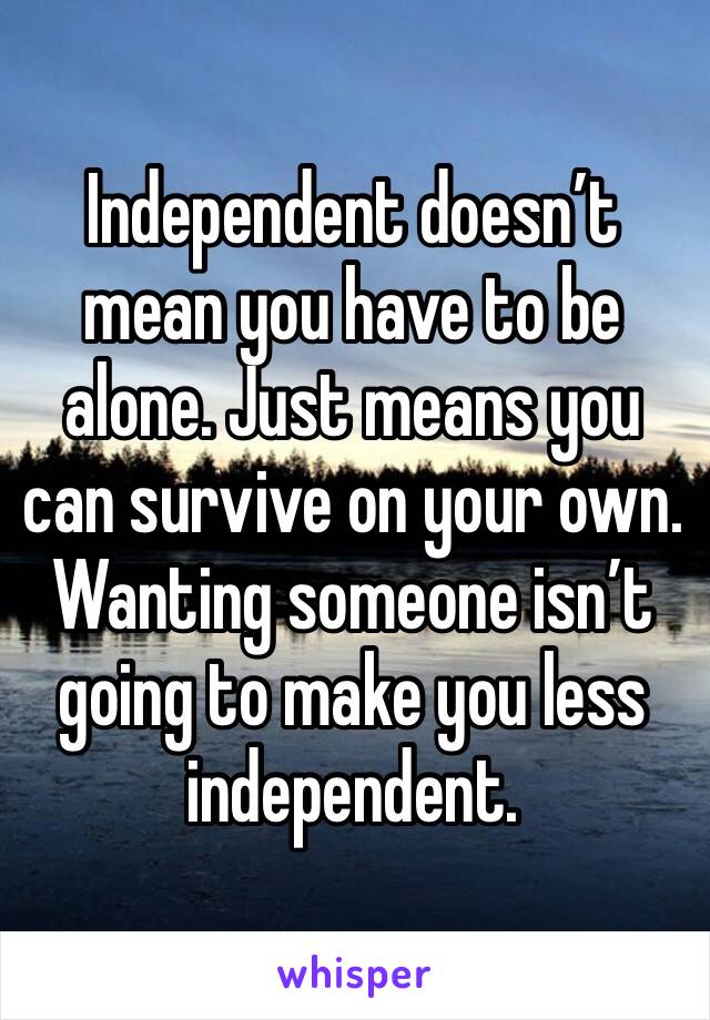 Independent doesn’t mean you have to be alone. Just means you can survive on your own. Wanting someone isn’t going to make you less independent.