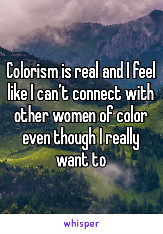 Colorism is real and I feel like I can’t connect with other women of color even though I really want to 