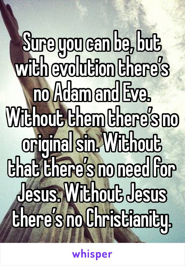 Sure you can be, but with evolution there’s no Adam and Eve. Without them there’s no original sin. Without that there’s no need for Jesus. Without Jesus there’s no Christianity. 