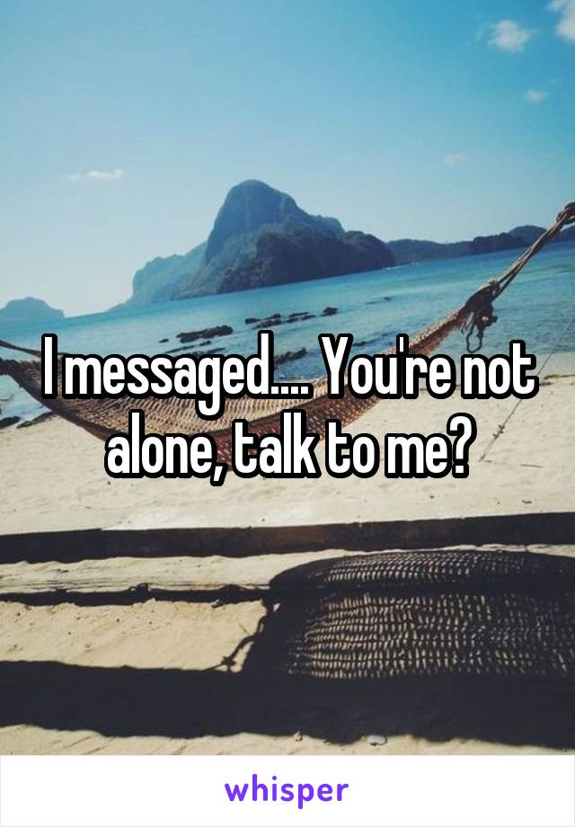 I messaged.... You're not alone, talk to me?