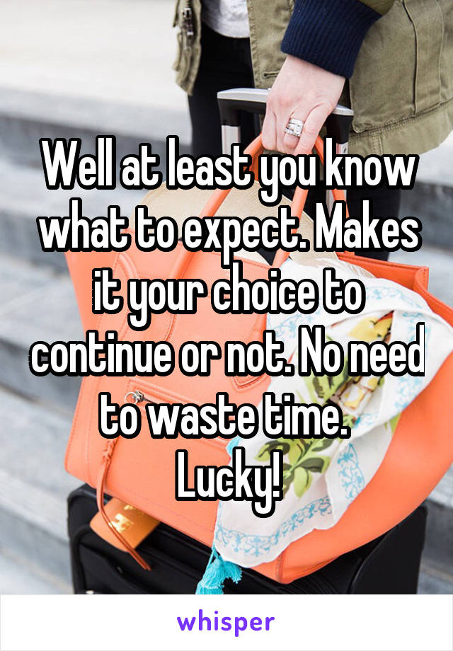 Well at least you know what to expect. Makes it your choice to continue or not. No need to waste time. 
Lucky!