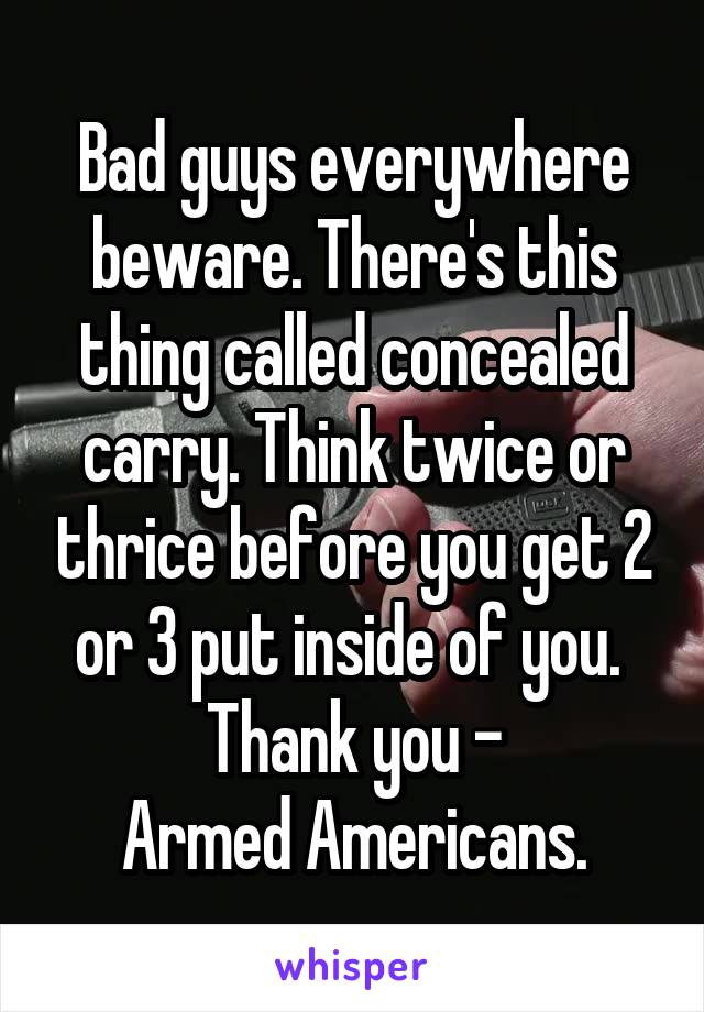 Bad guys everywhere beware. There's this thing called concealed carry. Think twice or thrice before you get 2 or 3 put inside of you. 
Thank you -
Armed Americans.