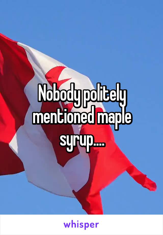 Nobody politely mentioned maple syrup....