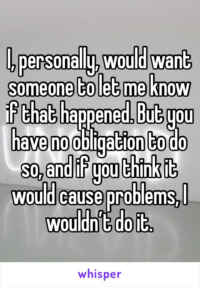 I, personally, would want someone to let me know if that happened. But you have no obligation to do so, and if you think it would cause problems, I wouldn’t do it. 