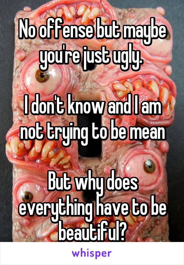 No offense but maybe you're just ugly. 

I don't know and I am not trying to be mean

But why does everything have to be beautiful?