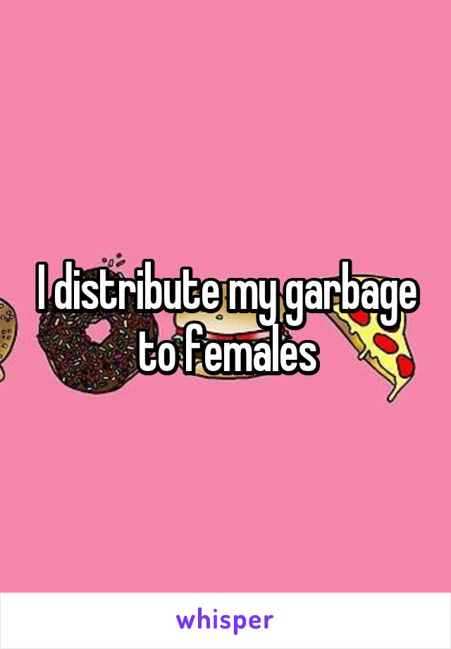 I distribute my garbage to females