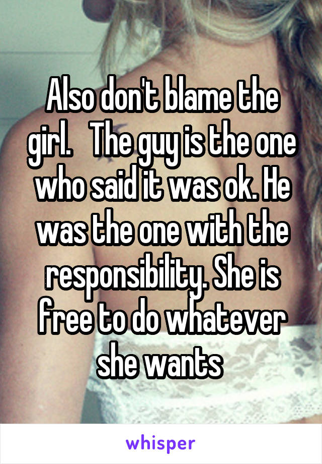 Also don't blame the girl.   The guy is the one who said it was ok. He was the one with the responsibility. She is free to do whatever she wants 