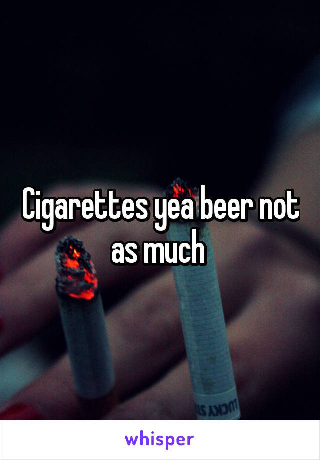 Cigarettes yea beer not as much 