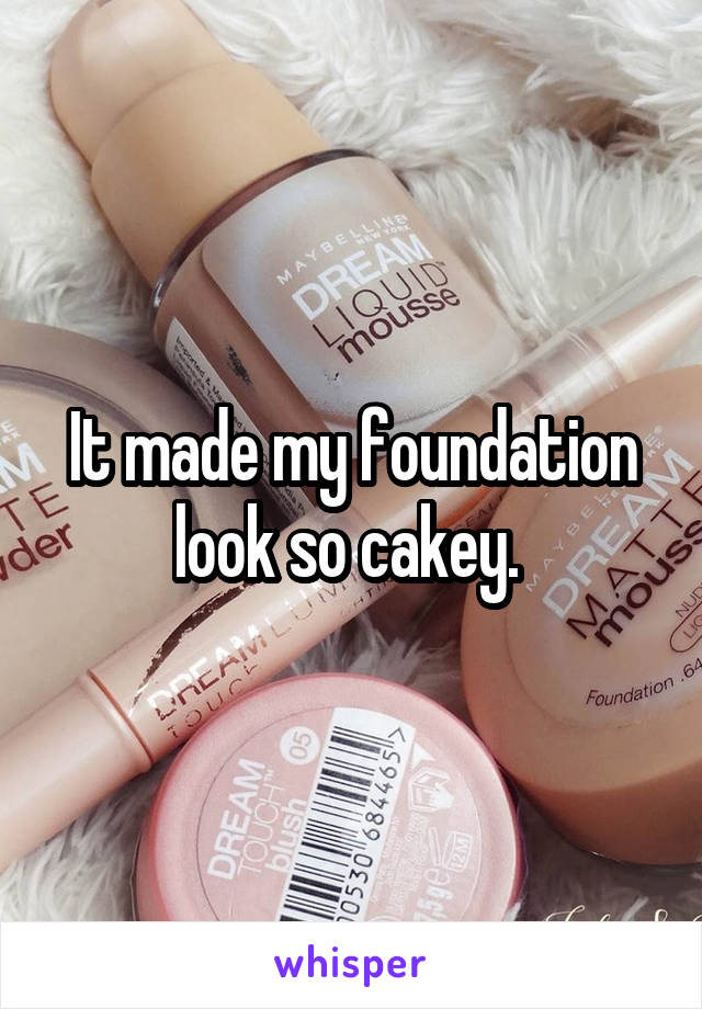 It made my foundation look so cakey. 