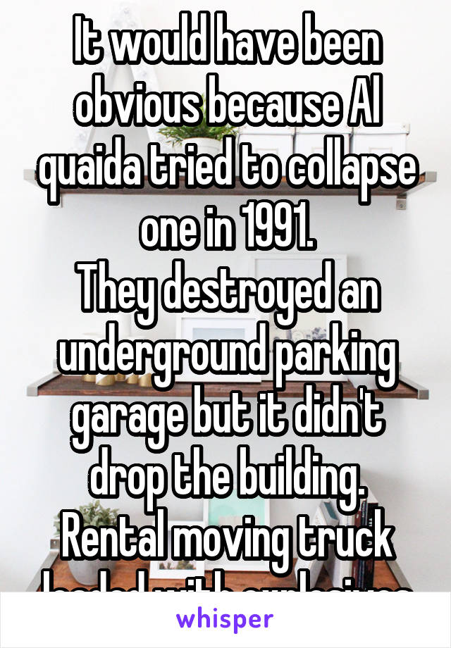 It would have been obvious because Al quaida tried to collapse one in 1991.
They destroyed an underground parking garage but it didn't drop the building.
Rental moving truck loaded with explosives