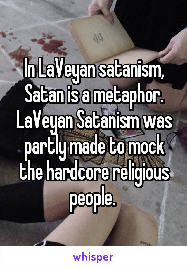 In LaVeyan satanism, Satan is a metaphor. LaVeyan Satanism was partly made to mock the hardcore religious people. 