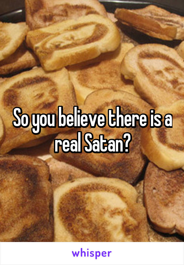 So you believe there is a real Satan?